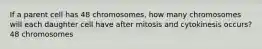 If a parent cell has 48 chromosomes, how many chromosomes will each daughter cell have after mitosis and cytokinesis occurs? 48 chromosomes