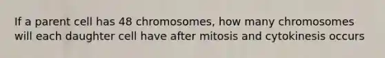 If a parent cell has 48 chromosomes, how many chromosomes will each daughter cell have after mitosis and cytokinesis occurs