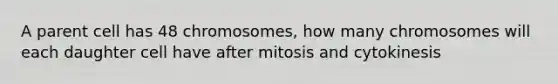 A parent cell has 48 chromosomes, how many chromosomes will each daughter cell have after mitosis and cytokinesis