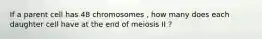 If a parent cell has 48 chromosomes , how many does each daughter cell have at the end of meiosis II ?