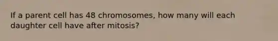 If a parent cell has 48 chromosomes, how many will each daughter cell have after mitosis?