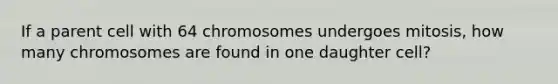 If a parent cell with 64 chromosomes undergoes mitosis, how many chromosomes are found in one daughter cell?