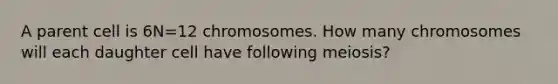 A parent cell is 6N=12 chromosomes. How many chromosomes will each daughter cell have following meiosis?