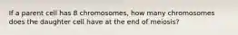 If a parent cell has 8 chromosomes, how many chromosomes does the daughter cell have at the end of meiosis?