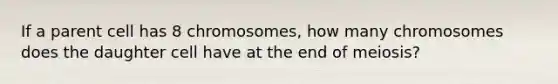 If a parent cell has 8 chromosomes, how many chromosomes does the daughter cell have at the end of meiosis?