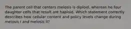 The parent cell that centers meiosis is diploid, whereas he four daughter cells that result are haploid. Which statement correctly describes how cellular content and policy levels change during meiosis I and meiosis II?