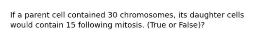 If a parent cell contained 30 chromosomes, its daughter cells would contain 15 following mitosis. (True or False)?