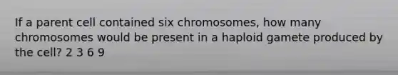 If a parent cell contained six chromosomes, how many chromosomes would be present in a haploid gamete produced by the cell? 2 3 6 9