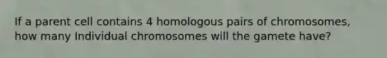 If a parent cell contains 4 homologous pairs of chromosomes, how many Individual chromosomes will the gamete have?