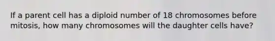 If a parent cell has a diploid number of 18 chromosomes before mitosis, how many chromosomes will the daughter cells have?