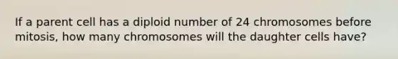 If a parent cell has a diploid number of 24 chromosomes before mitosis, how many chromosomes will the daughter cells have?