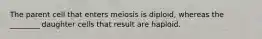 The parent cell that enters meiosis is diploid, whereas the ________ daughter cells that result are haploid.