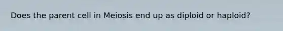 Does the parent cell in Meiosis end up as diploid or haploid?