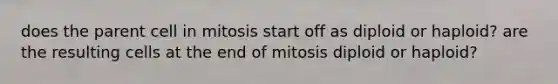 does the parent cell in mitosis start off as diploid or haploid? are the resulting cells at the end of mitosis diploid or haploid?