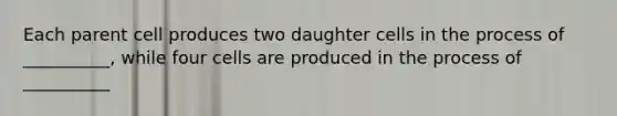 Each parent cell produces two daughter cells in the process of __________, while four cells are produced in the process of __________