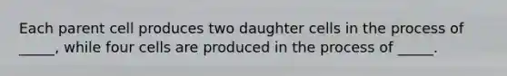 Each parent cell produces two daughter cells in the process of _____, while four cells are produced in the process of _____.