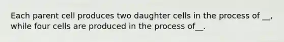 Each parent cell produces two daughter cells in the process of __, while four cells are produced in the process of__.