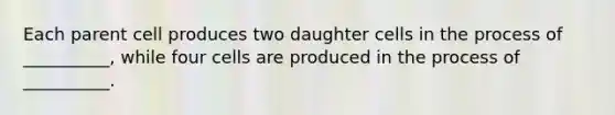 Each parent cell produces two daughter cells in the process of __________, while four cells are produced in the process of __________.