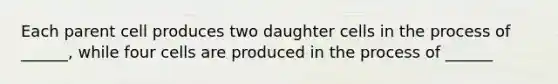 Each parent cell produces two daughter cells in the process of ______, while four cells are produced in the process of ______