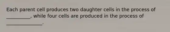 Each parent cell produces two daughter cells in the process of __________, while four cells are produced in the process of _______________.