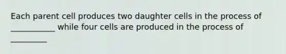 Each parent cell produces two daughter cells in the process of ___________ while four cells are produced in the process of _________