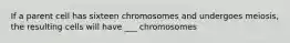 If a parent cell has sixteen chromosomes and undergoes meiosis, the resulting cells will have ___ chromosomes