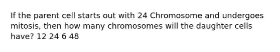 If the parent cell starts out with 24 Chromosome and undergoes mitosis, then how many chromosomes will the daughter cells have? 12 24 6 48