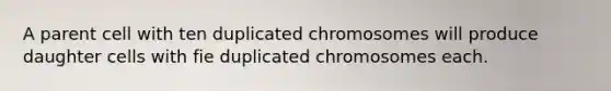 A parent cell with ten duplicated chromosomes will produce daughter cells with fie duplicated chromosomes each.