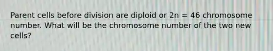 Parent cells before division are diploid or 2n = 46 chromosome number. What will be the chromosome number of the two new cells?