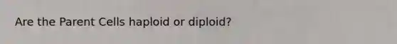 Are the Parent Cells haploid or diploid?