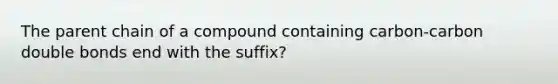 The parent chain of a compound containing carbon-carbon double bonds end with the suffix?