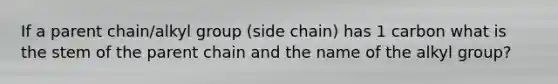 If a parent chain/alkyl group (side chain) has 1 carbon what is the stem of the parent chain and the name of the alkyl group?