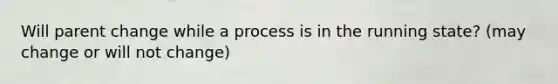 Will parent change while a process is in the running state? (may change or will not change)