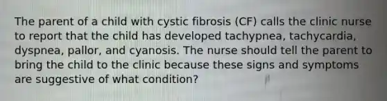 The parent of a child with cystic fibrosis (CF) calls the clinic nurse to report that the child has developed tachypnea, tachycardia, dyspnea, pallor, and cyanosis. The nurse should tell the parent to bring the child to the clinic because these signs and symptoms are suggestive of what condition?