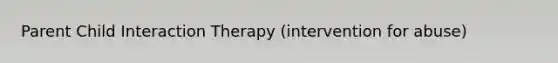 Parent Child Interaction Therapy (intervention for abuse)