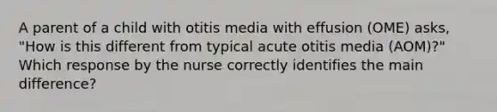 A parent of a child with otitis media with effusion (OME) asks, "How is this different from typical acute otitis media (AOM)?" Which response by the nurse correctly identifies the main difference?