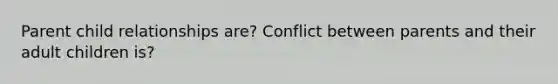 Parent child relationships are? Conflict between parents and their adult children is?