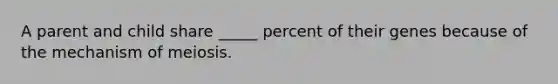 A parent and child share _____ percent of their genes because of the mechanism of meiosis.