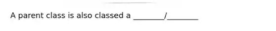 A parent class is also classed a ________/________