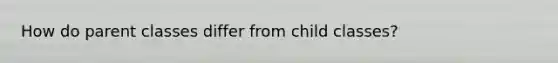 How do parent classes differ from child classes?