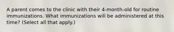 A parent comes to the clinic with their 4-month-old for routine immunizations. What immunizations will be administered at this time? (Select all that apply.)