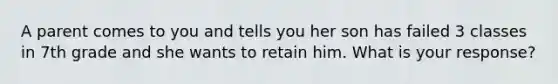 A parent comes to you and tells you her son has failed 3 classes in 7th grade and she wants to retain him. What is your response?