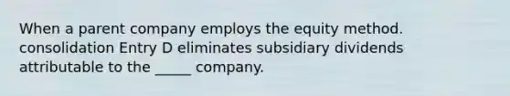 When a parent company employs the equity method. consolidation Entry D eliminates subsidiary dividends attributable to the _____ company.