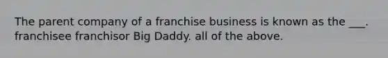 The parent company of a franchise business is known as the ___. franchisee franchisor Big Daddy. all of the above.