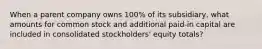 When a parent company owns 100% of its subsidiary, what amounts for common stock and additional paid-in capital are included in consolidated stockholders' equity totals?