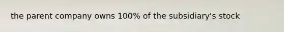 the parent company owns 100% of the subsidiary's stock