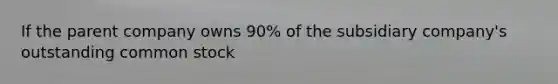 If the parent company owns 90% of the subsidiary company's outstanding common stock