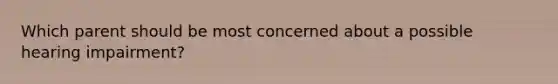 Which parent should be most concerned about a possible hearing impairment?