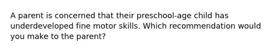 A parent is concerned that their preschool-age child has underdeveloped fine motor skills. Which recommendation would you make to the parent?