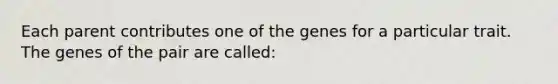 Each parent contributes one of the genes for a particular trait. The genes of the pair are called: